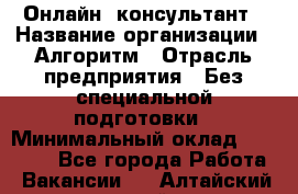 Онлайн- консультант › Название организации ­ Алгоритм › Отрасль предприятия ­ Без специальной подготовки › Минимальный оклад ­ 75 000 - Все города Работа » Вакансии   . Алтайский край